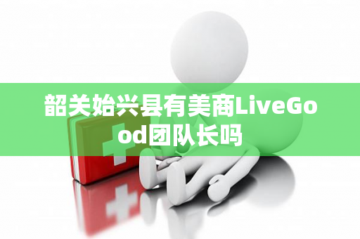 韶关始兴县有美商LiveGood团队长吗