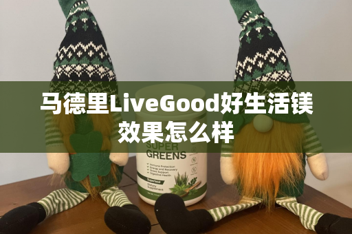 马德里LiveGood好生活镁效果怎么样