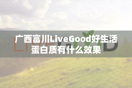 广西富川LiveGood好生活蛋白质有什么效果