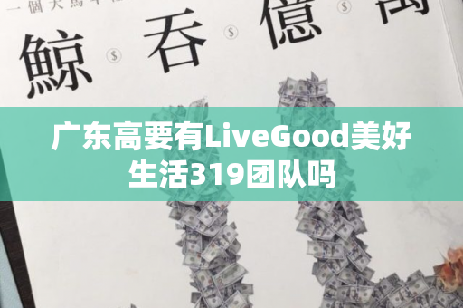 广东高要有LiveGood美好生活319团队吗