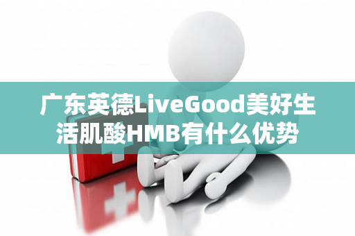 广东英德LiveGood美好生活肌酸HMB有什么优势