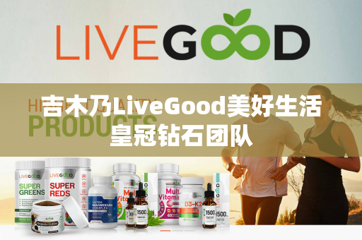 吉木乃LiveGood美好生活皇冠钻石团队