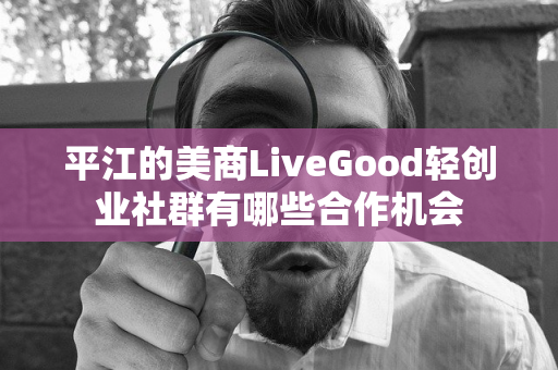 平江的美商LiveGood轻创业社群有哪些合作机会