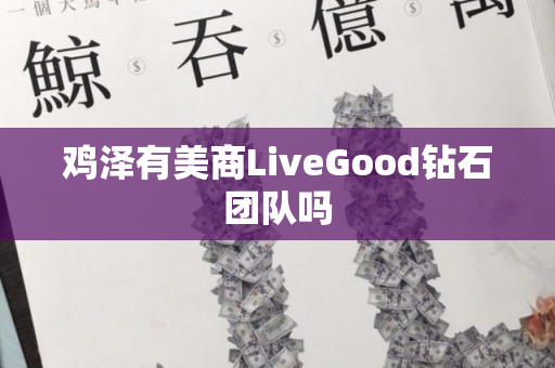 鸡泽有美商LiveGood钻石团队吗