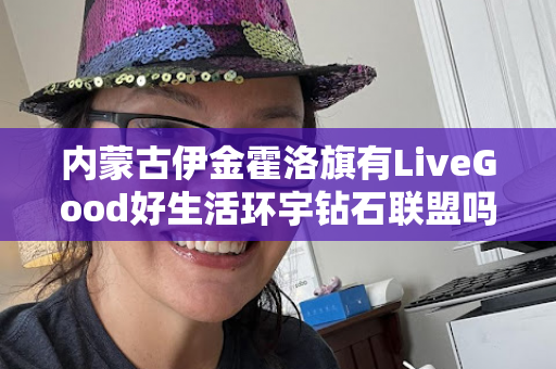 内蒙古伊金霍洛旗有LiveGood好生活环宇钻石联盟吗