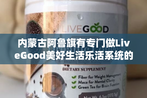 内蒙古阿鲁旗有专门做LiveGood美好生活乐活系统的伙伴吗