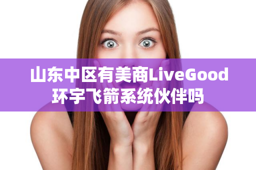 山东中区有美商LiveGood环宇飞箭系统伙伴吗