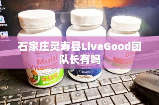 石家庄灵寿县LiveGood团队长有吗