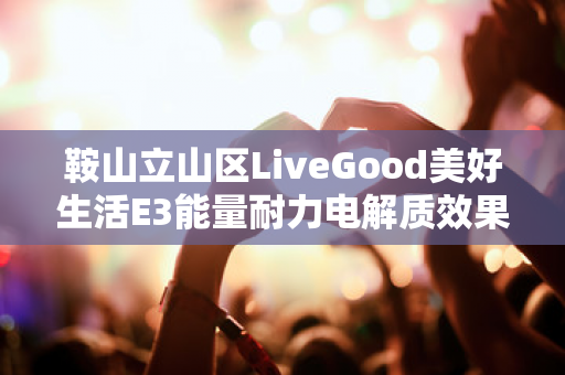 鞍山立山区LiveGood美好生活E3能量耐力电解质效果好吗