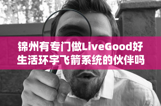 锦州有专门做LiveGood好生活环宇飞箭系统的伙伴吗