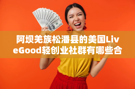 阿坝羌族松潘县的美国LiveGood轻创业社群有哪些合作机会