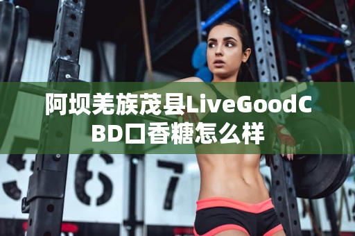 阿坝羌族茂县LiveGoodCBD口香糖怎么样