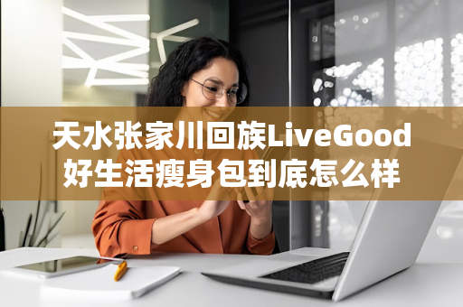 天水张家川回族LiveGood好生活瘦身包到底怎么样